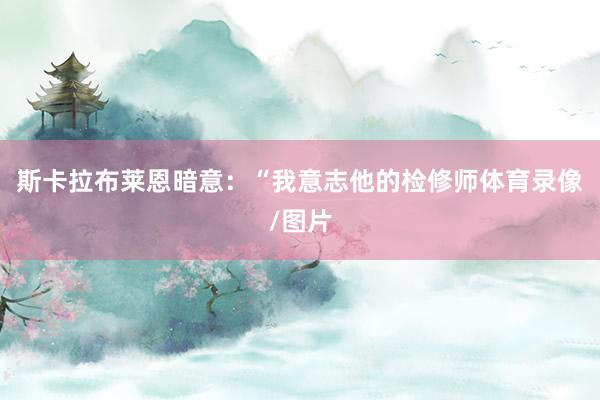 斯卡拉布莱恩暗意：“我意志他的检修师体育录像/图片