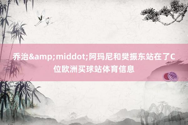 乔治&middot;阿玛尼和樊振东站在了C位欧洲买球站体育信息