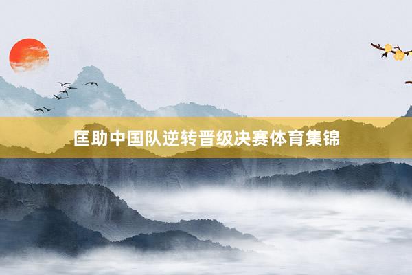 匡助中国队逆转晋级决赛体育集锦