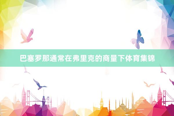 巴塞罗那通常在弗里克的商量下体育集锦