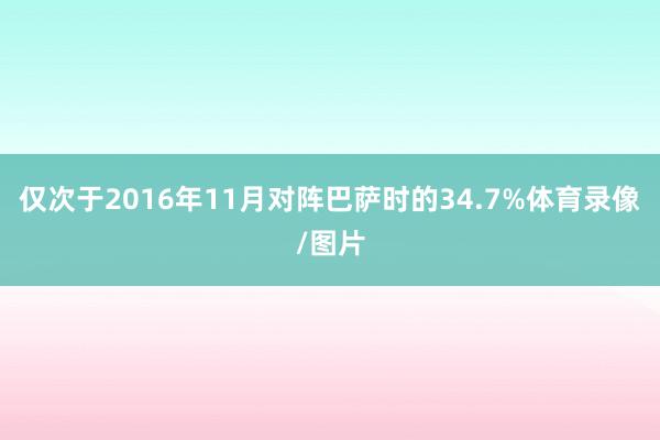 仅次于2016年11月对阵巴萨时的34.7%体育录像/图片