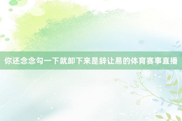 你还念念勾一下就卸下来是辞让易的体育赛事直播