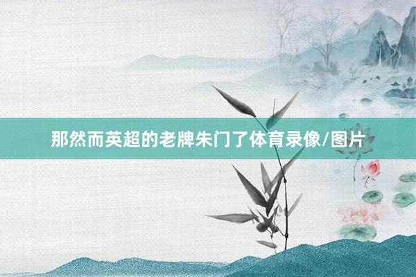那然而英超的老牌朱门了体育录像/图片