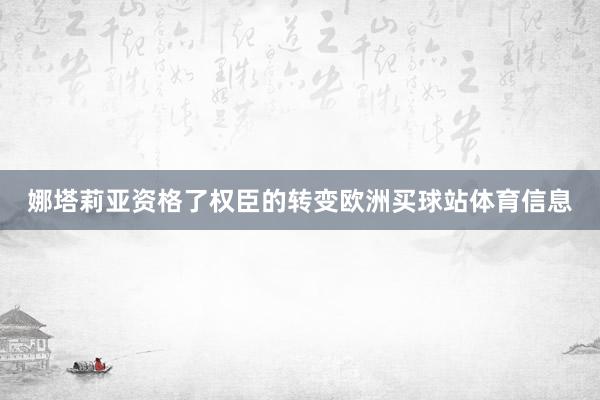 娜塔莉亚资格了权臣的转变欧洲买球站体育信息