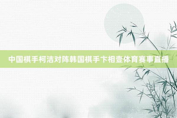 中国棋手柯洁对阵韩国棋手卞相壹体育赛事直播