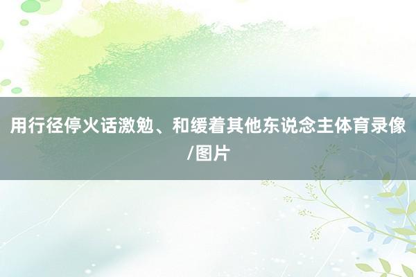 用行径停火话激勉、和缓着其他东说念主体育录像/图片