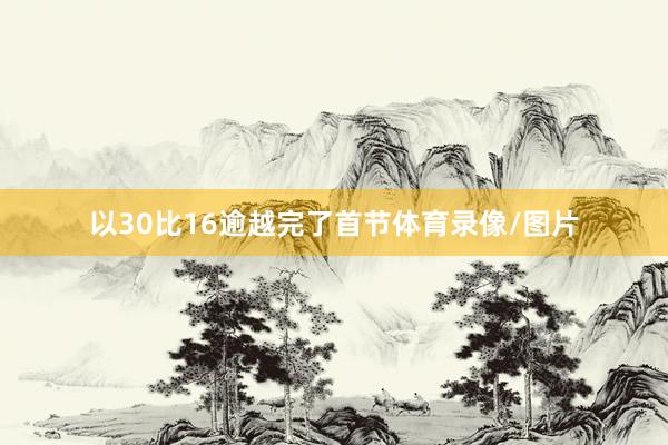 以30比16逾越完了首节体育录像/图片