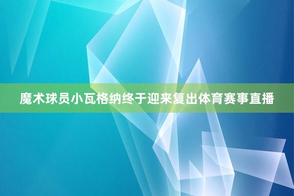 魔术球员小瓦格纳终于迎来复出体育赛事直播