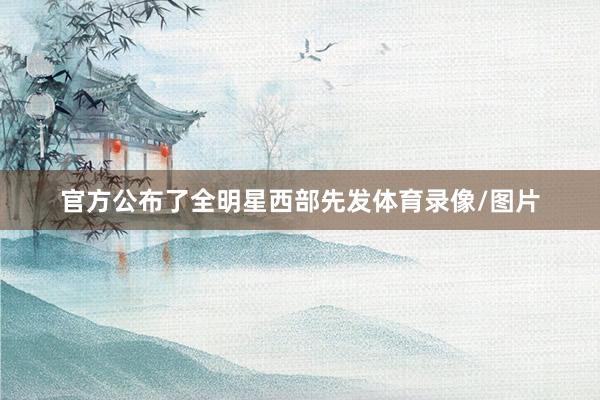 官方公布了全明星西部先发体育录像/图片