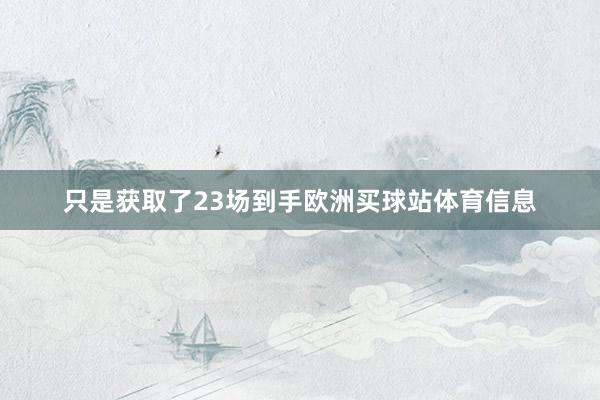 只是获取了23场到手欧洲买球站体育信息