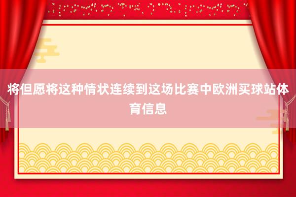 将但愿将这种情状连续到这场比赛中欧洲买球站体育信息