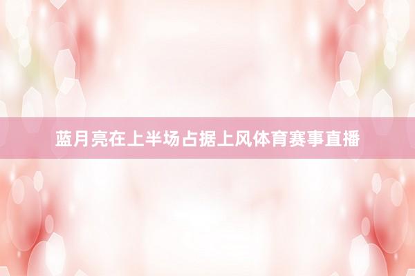 蓝月亮在上半场占据上风体育赛事直播