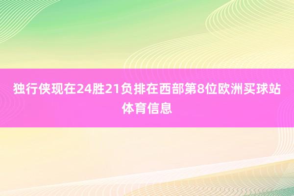 独行侠现在24胜21负排在西部第8位欧洲买球站体育信息