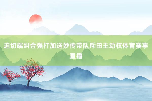 迫切端纠合强打加送妙传带队斥田主动权体育赛事直播