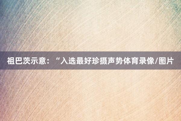 祖巴茨示意：“入选最好珍摄声势体育录像/图片