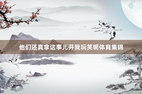 他们还真拿这事儿开我玩笑呢体育集锦