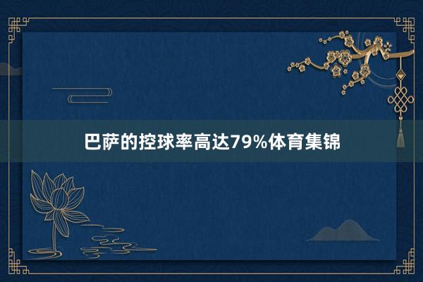 巴萨的控球率高达79%体育集锦