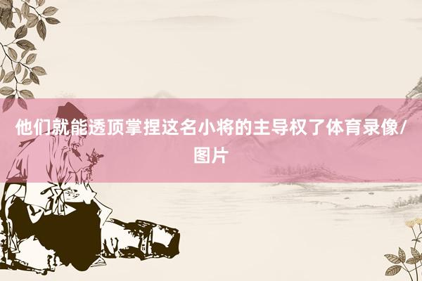 他们就能透顶掌捏这名小将的主导权了体育录像/图片