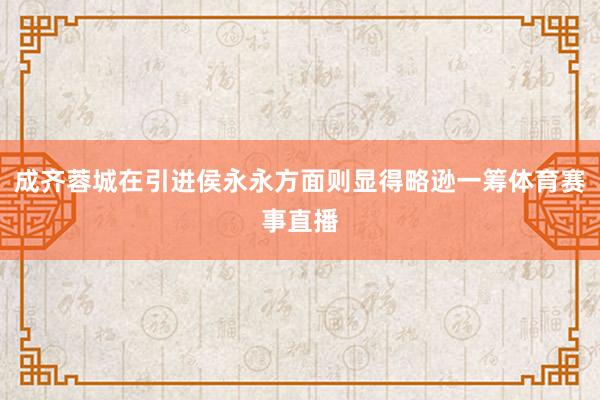 成齐蓉城在引进侯永永方面则显得略逊一筹体育赛事直播