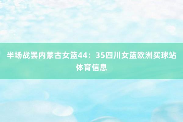 半场战罢内蒙古女篮44：35四川女篮欧洲买球站体育信息