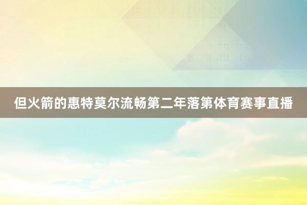 但火箭的惠特莫尔流畅第二年落第体育赛事直播