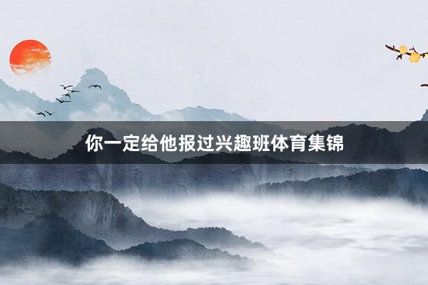 你一定给他报过兴趣班体育集锦