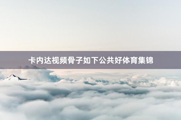 卡内达视频骨子如下公共好体育集锦