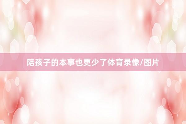 陪孩子的本事也更少了体育录像/图片