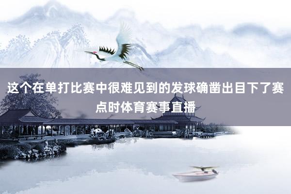 这个在单打比赛中很难见到的发球确凿出目下了赛点时体育赛事直播