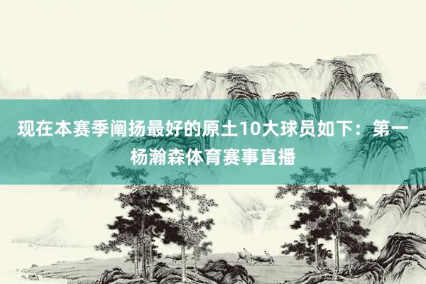 现在本赛季阐扬最好的原土10大球员如下：第一杨瀚森体育赛事直播