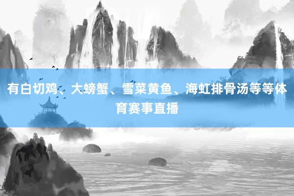 有白切鸡、大螃蟹、雪菜黄鱼、海虹排骨汤等等体育赛事直播
