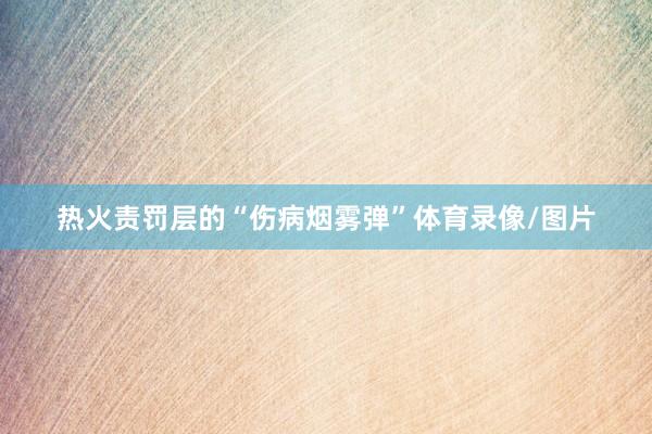 热火责罚层的“伤病烟雾弹”体育录像/图片