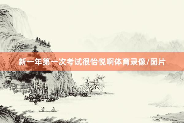 新一年第一次考试很怡悦啊体育录像/图片