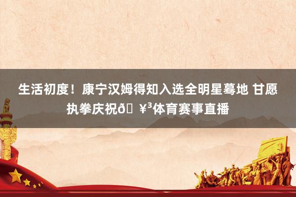 生活初度！康宁汉姆得知入选全明星蓦地 甘愿执拳庆祝🥳体育赛事直播