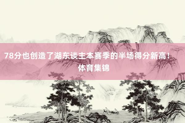78分也创造了湖东谈主本赛季的半场得分新高！    体育集锦