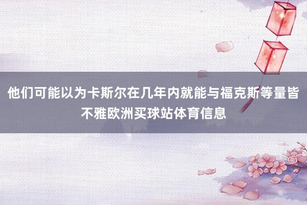他们可能以为卡斯尔在几年内就能与福克斯等量皆不雅欧洲买球站体育信息