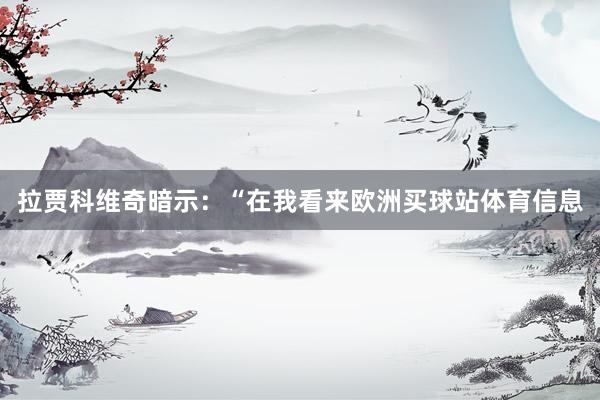 拉贾科维奇暗示：“在我看来欧洲买球站体育信息