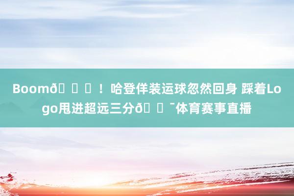 Boom😝！哈登佯装运球忽然回身 踩着Logo甩进超远三分🎯体育赛事直播
