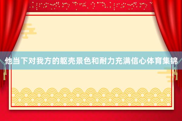 他当下对我方的躯壳景色和耐力充满信心体育集锦
