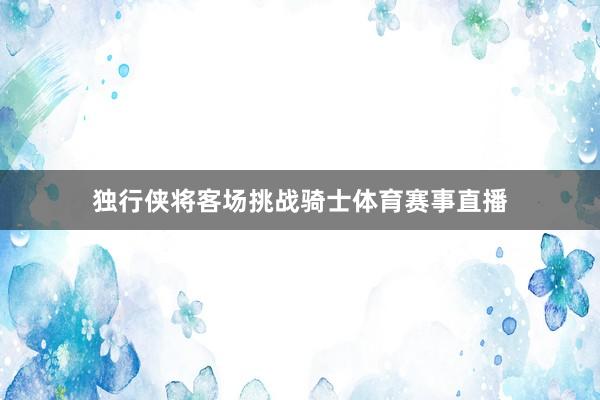 独行侠将客场挑战骑士体育赛事直播
