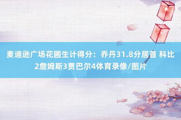 麦迪逊广场花圃生计得分：乔丹31.8分居首 科比2詹姆斯3贾巴尔4体育录像/图片