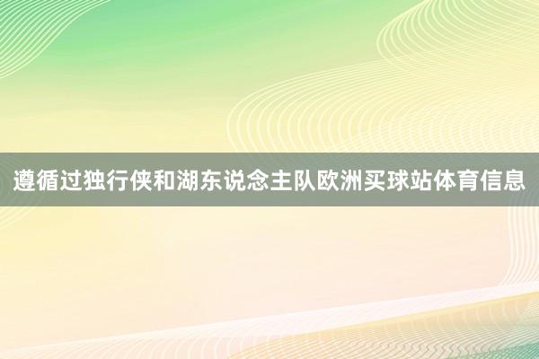遵循过独行侠和湖东说念主队欧洲买球站体育信息