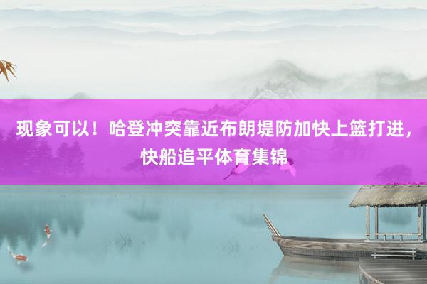 现象可以！哈登冲突靠近布朗堤防加快上篮打进，快船追平体育集锦