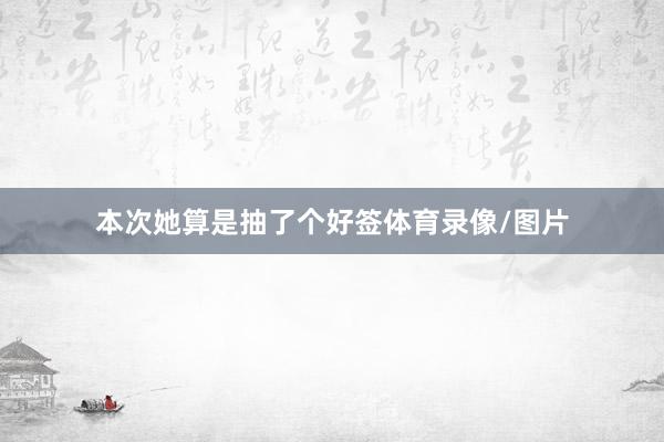 本次她算是抽了个好签体育录像/图片