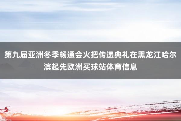 第九届亚洲冬季畅通会火把传递典礼在黑龙江哈尔滨起先欧洲买球站体育信息