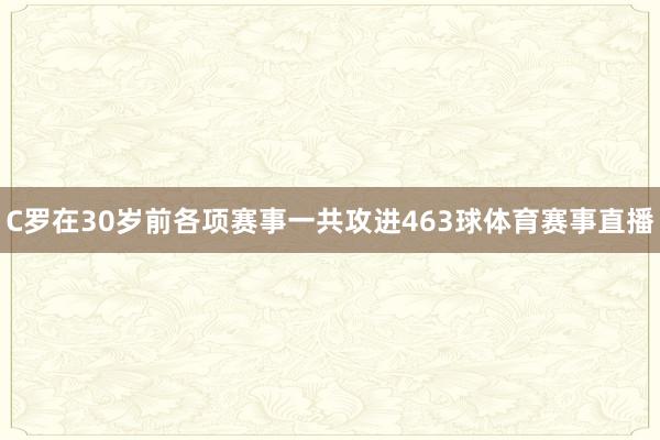 C罗在30岁前各项赛事一共攻进463球体育赛事直播