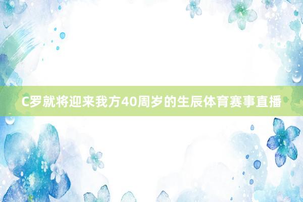 C罗就将迎来我方40周岁的生辰体育赛事直播