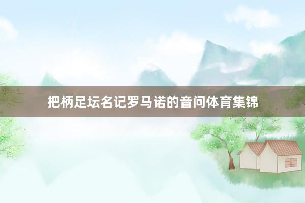 把柄足坛名记罗马诺的音问体育集锦