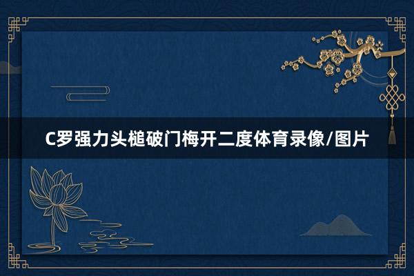 C罗强力头槌破门梅开二度体育录像/图片