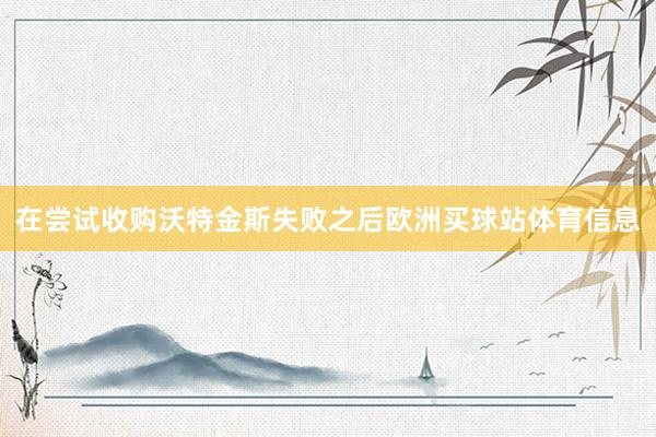 在尝试收购沃特金斯失败之后欧洲买球站体育信息